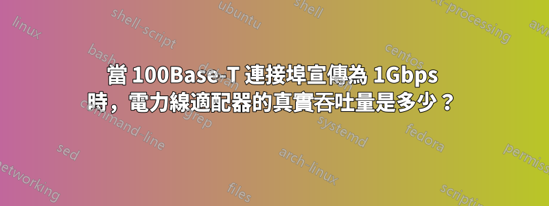 當 100Base-T 連接埠宣傳為 1Gbps 時，電力線適配器的真實吞吐量是多少？