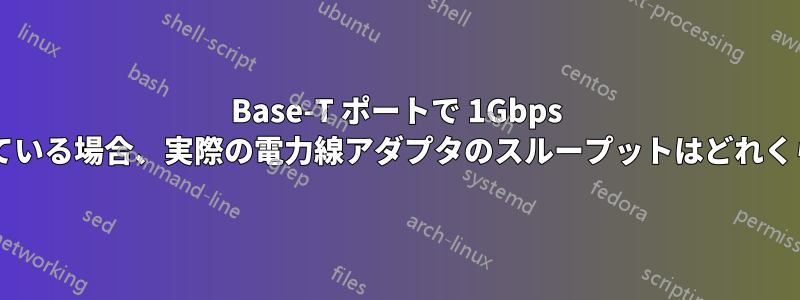 100Base-T ポートで 1Gbps が宣伝されている場合、実際の電力線アダプタのスループットはどれくらいですか?