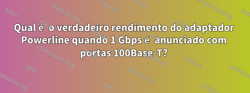 Qual é o verdadeiro rendimento do adaptador Powerline quando 1 Gbps é anunciado com portas 100Base-T?