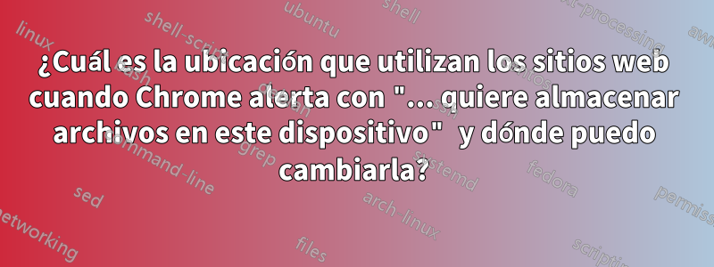 ¿Cuál es la ubicación que utilizan los sitios web cuando Chrome alerta con "... quiere almacenar archivos en este dispositivo" y dónde puedo cambiarla?