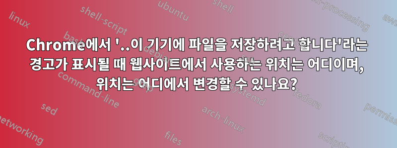 Chrome에서 '..이 기기에 파일을 저장하려고 합니다'라는 경고가 표시될 때 웹사이트에서 사용하는 위치는 어디이며, 위치는 어디에서 변경할 수 있나요?