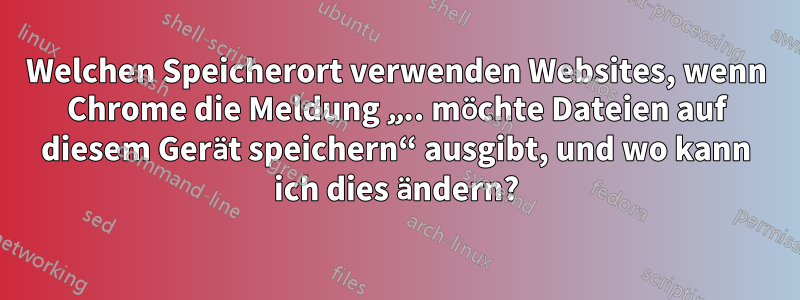 Welchen Speicherort verwenden Websites, wenn Chrome die Meldung „.. möchte Dateien auf diesem Gerät speichern“ ausgibt, und wo kann ich dies ändern?