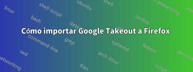 Cómo importar Google Takeout a Firefox