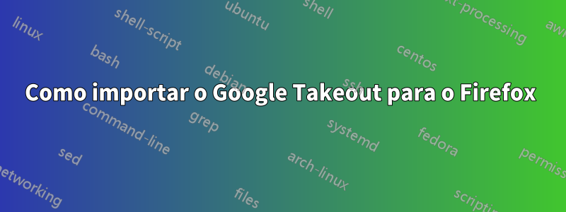 Como importar o Google Takeout para o Firefox