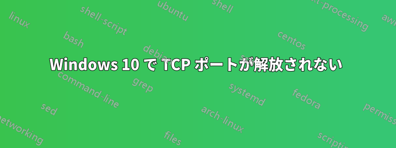 Windows 10 で TCP ポートが解放されない