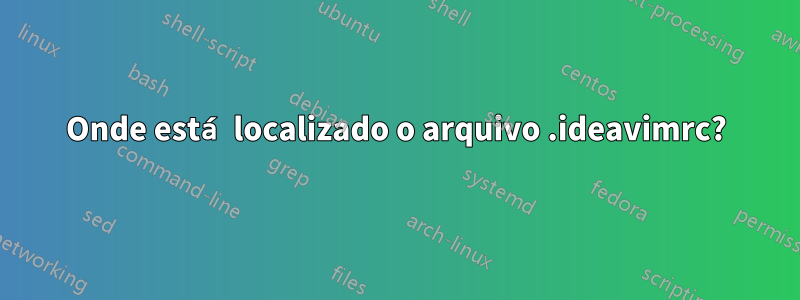 Onde está localizado o arquivo .ideavimrc?