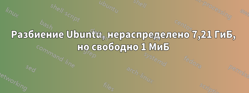 Разбиение Ubuntu, нераспределено 7,21 ГиБ, но свободно 1 МиБ