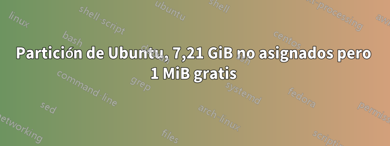 Partición de Ubuntu, 7,21 GiB no asignados pero 1 MiB gratis
