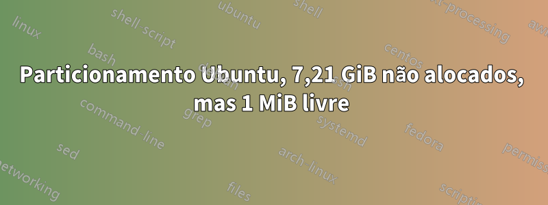 Particionamento Ubuntu, 7,21 GiB não alocados, mas 1 MiB livre