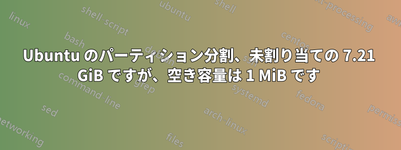 Ubuntu のパーティション分割、未割り当ての 7.21 GiB ですが、空き容量は 1 MiB です