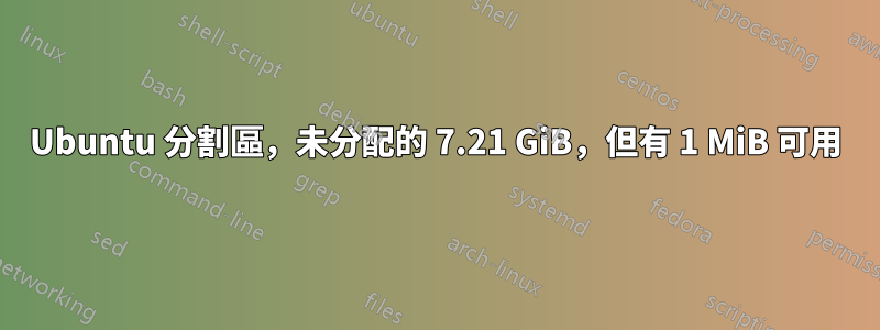 Ubuntu 分割區,未分配的 7.21 GiB,但有 1 MiB 可用