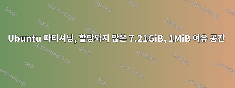 Ubuntu 파티셔닝, 할당되지 않은 7.21GiB, 1MiB 여유 공간