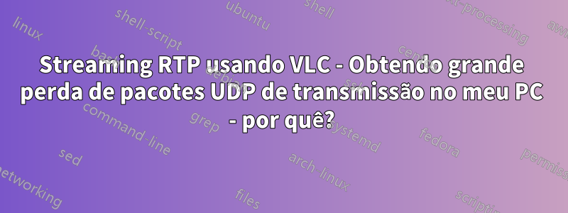 Streaming RTP usando VLC - Obtendo grande perda de pacotes UDP de transmissão no meu PC - por quê?