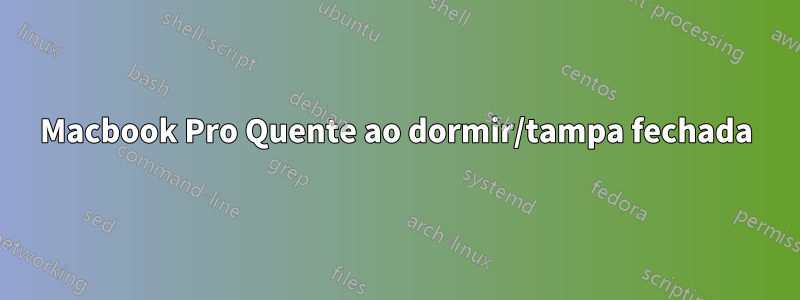 Macbook Pro Quente ao dormir/tampa fechada