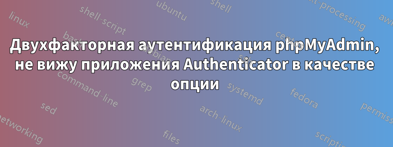 Двухфакторная аутентификация phpMyAdmin, не вижу приложения Authenticator в качестве опции