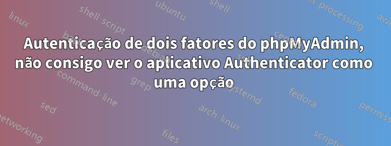 Autenticação de dois fatores do phpMyAdmin, não consigo ver o aplicativo Authenticator como uma opção