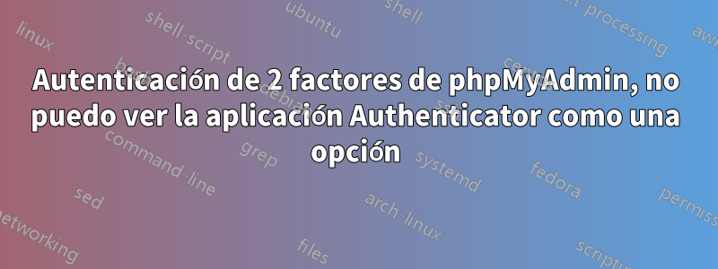 Autenticación de 2 factores de phpMyAdmin, no puedo ver la aplicación Authenticator como una opción