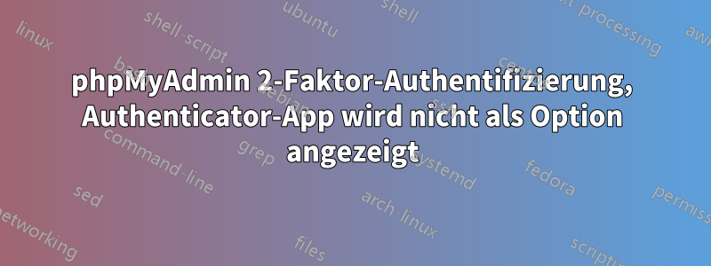 phpMyAdmin 2-Faktor-Authentifizierung, Authenticator-App wird nicht als Option angezeigt