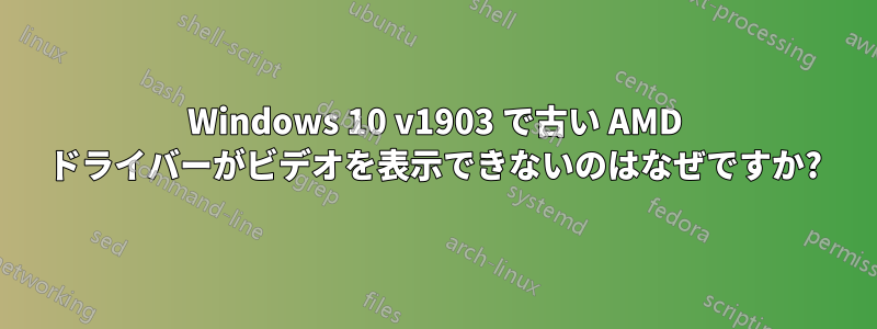 Windows 10 v1903 で古い AMD ドライバーがビデオを表示できないのはなぜですか?