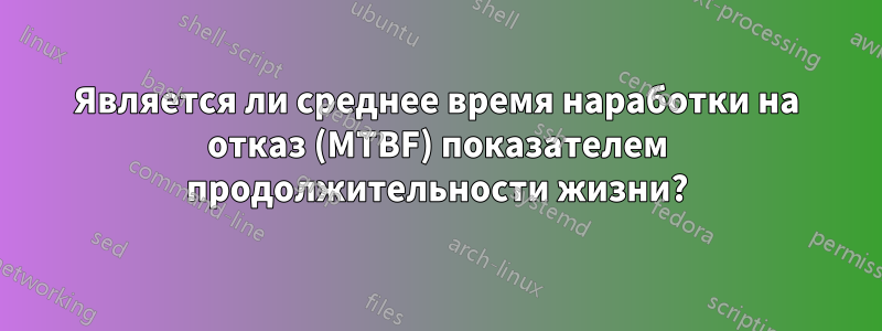 Является ли среднее время наработки на отказ (MTBF) показателем продолжительности жизни?