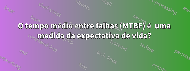 O tempo médio entre falhas (MTBF) é uma medida da expectativa de vida?