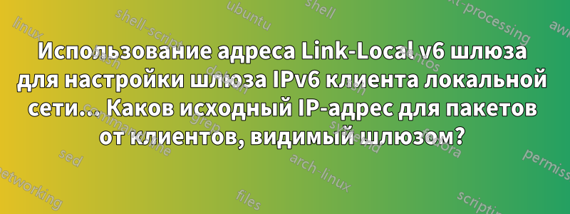 Использование адреса Link-Local v6 шлюза для настройки шлюза IPv6 клиента локальной сети... Каков исходный IP-адрес для пакетов от клиентов, видимый шлюзом?