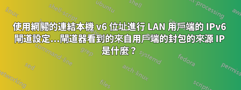使用網關的連結本機 v6 位址進行 LAN 用戶端的 IPv6 閘道設定...閘道器看到的來自用戶端的封包的來源 IP 是什麼？