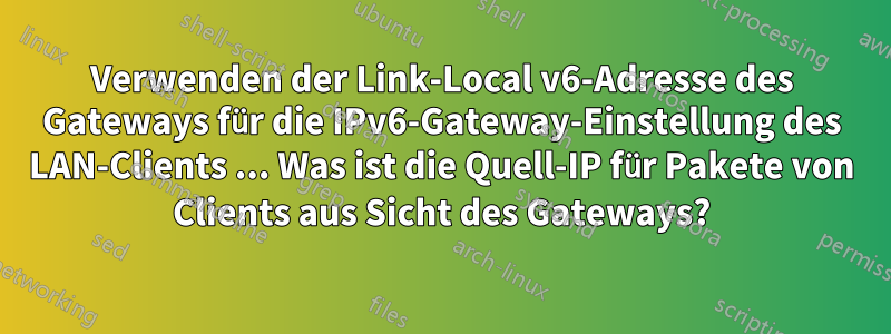 Verwenden der Link-Local v6-Adresse des Gateways für die IPv6-Gateway-Einstellung des LAN-Clients ... Was ist die Quell-IP für Pakete von Clients aus Sicht des Gateways?