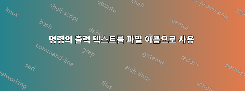 명령의 출력 텍스트를 파일 이름으로 사용