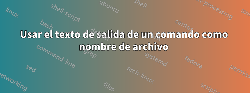 Usar el texto de salida de un comando como nombre de archivo