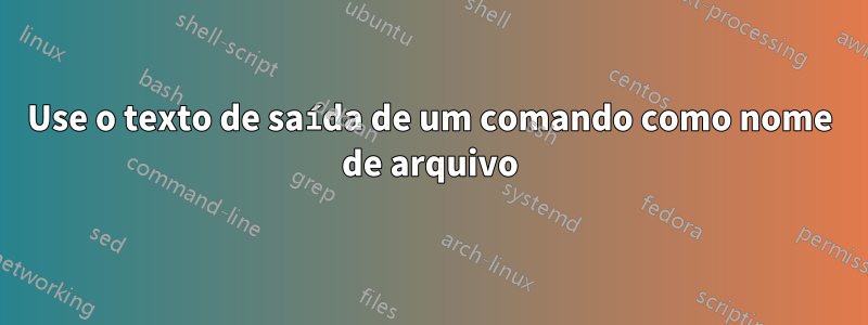 Use o texto de saída de um comando como nome de arquivo