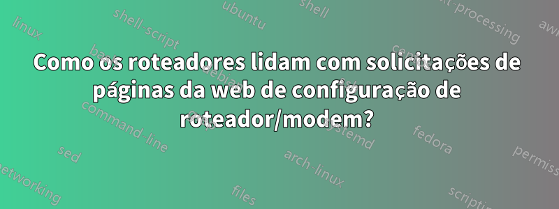 Como os roteadores lidam com solicitações de páginas da web de configuração de roteador/modem?