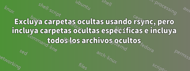 Excluya carpetas ocultas usando rsync, pero incluya carpetas ocultas específicas e incluya todos los archivos ocultos