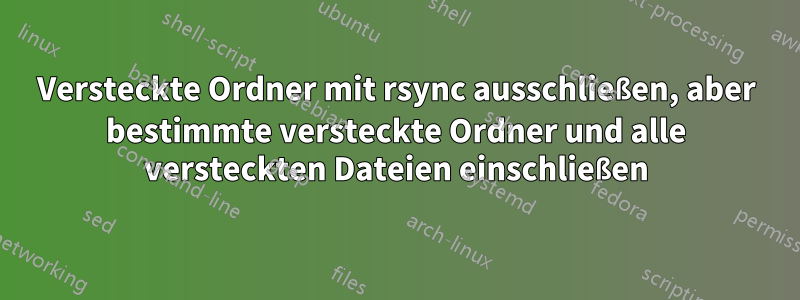 Versteckte Ordner mit rsync ausschließen, aber bestimmte versteckte Ordner und alle versteckten Dateien einschließen