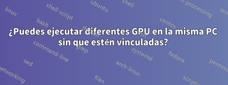 ¿Puedes ejecutar diferentes GPU en la misma PC sin que estén vinculadas?