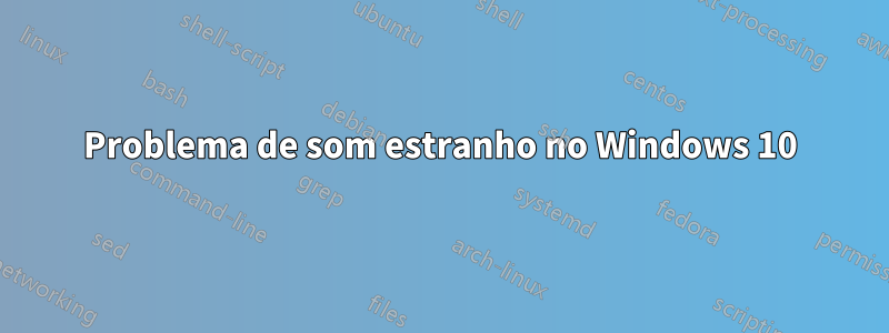 Problema de som estranho no Windows 10