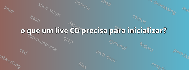o que um live CD precisa para inicializar?