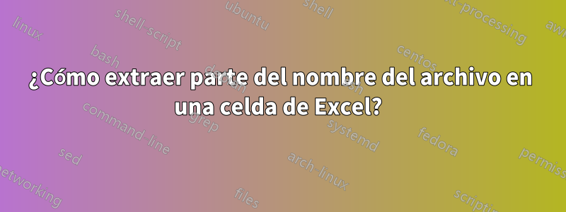 ¿Cómo extraer parte del nombre del archivo en una celda de Excel? 