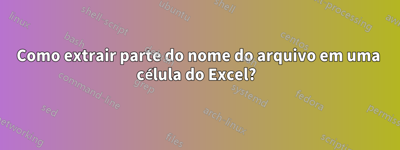 Como extrair parte do nome do arquivo em uma célula do Excel? 