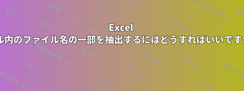 Excel セル内のファイル名の一部を抽出するにはどうすればいいですか? 