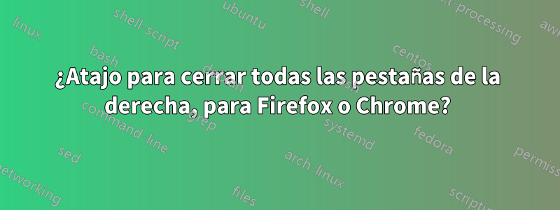 ¿Atajo para cerrar todas las pestañas de la derecha, para Firefox o Chrome?
