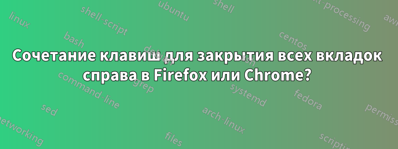 Сочетание клавиш для закрытия всех вкладок справа в Firefox или Chrome?