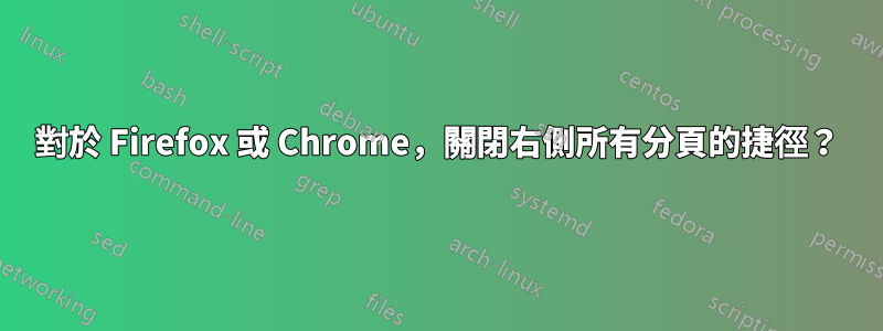 對於 Firefox 或 Chrome，關閉右側所有分頁的捷徑？