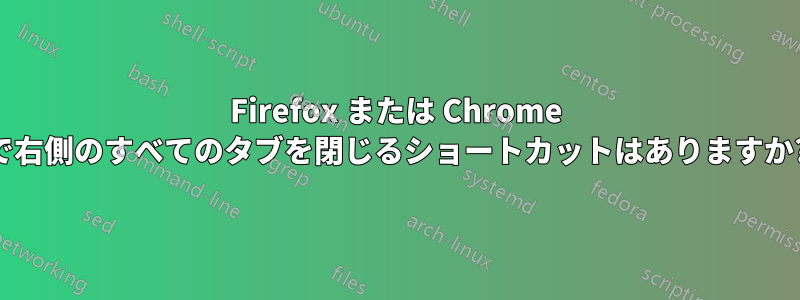 Firefox または Chrome で右側のすべてのタブを閉じるショートカットはありますか?