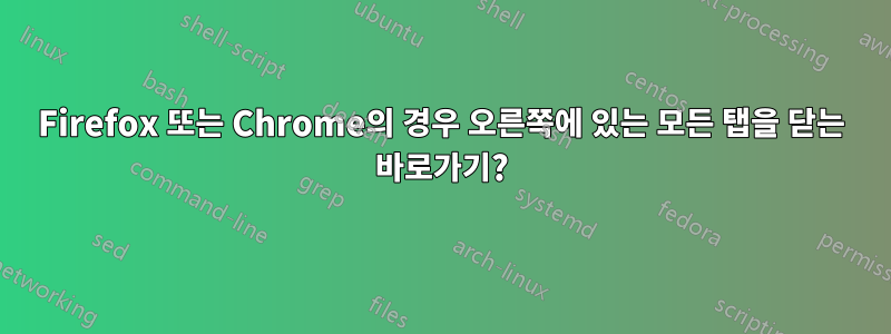 Firefox 또는 Chrome의 경우 오른쪽에 있는 모든 탭을 닫는 바로가기?