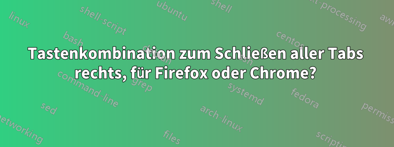 Tastenkombination zum Schließen aller Tabs rechts, für Firefox oder Chrome?