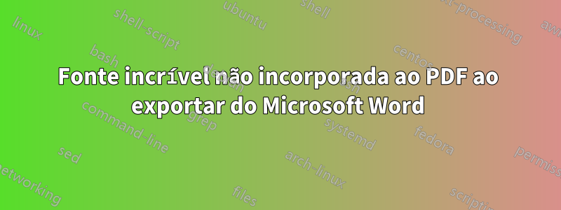Fonte incrível não incorporada ao PDF ao exportar do Microsoft Word