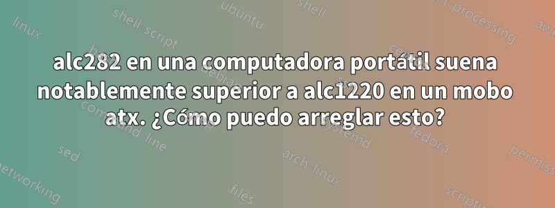 alc282 en una computadora portátil suena notablemente superior a alc1220 en un mobo atx. ¿Cómo puedo arreglar esto?