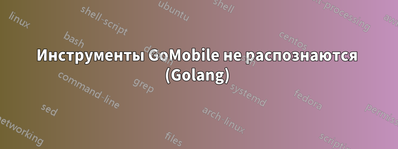 Инструменты GoMobile не распознаются (Golang)