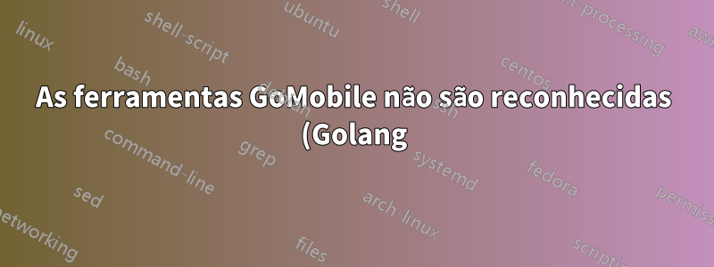 As ferramentas GoMobile não são reconhecidas (Golang)
